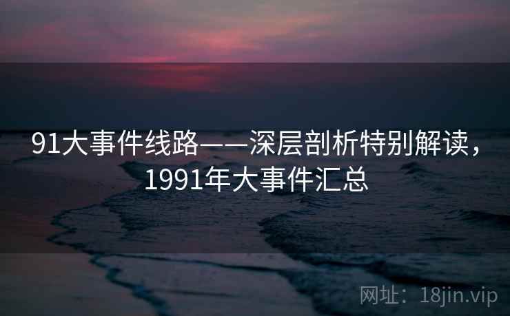 91大事件线路——深层剖析特别解读，1991年大事件汇总  第1张