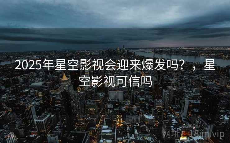 2025年星空影视会迎来爆发吗?,星空影视可信吗 第1张 2025年星空影视会迎来爆发吗?,星空影视可信吗 第1张