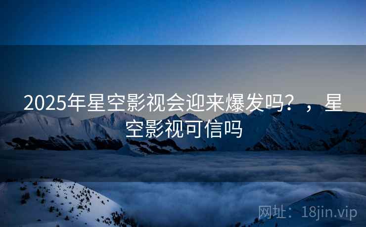 2025年星空影视会迎来爆发吗?,星空影视可信吗 第2张 2025年星空影视会迎来爆发吗?,星空影视可信吗 第2张