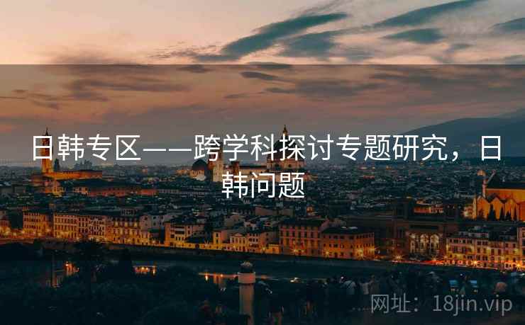日韩专区——跨学科探讨专题研究，日韩问题  第1张