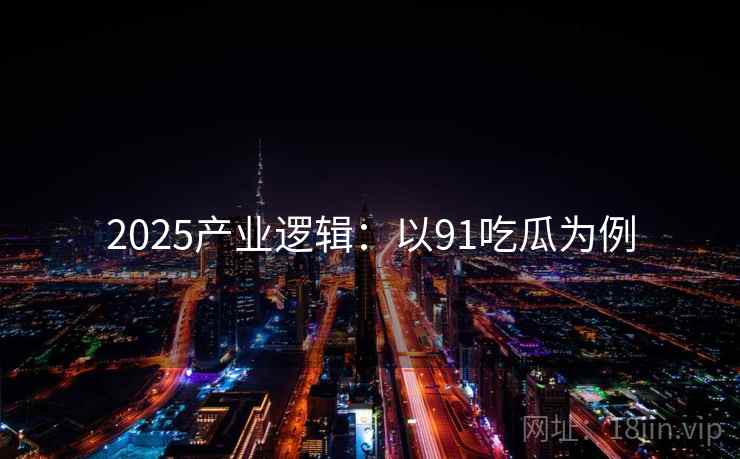 2025产业逻辑：以91吃瓜为例  第1张