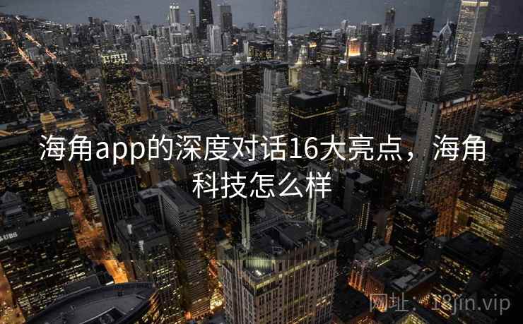 海角app的深度对话16大亮点，海角科技怎么样  第1张