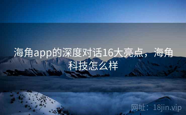 海角app的深度对话16大亮点，海角科技怎么样  第2张