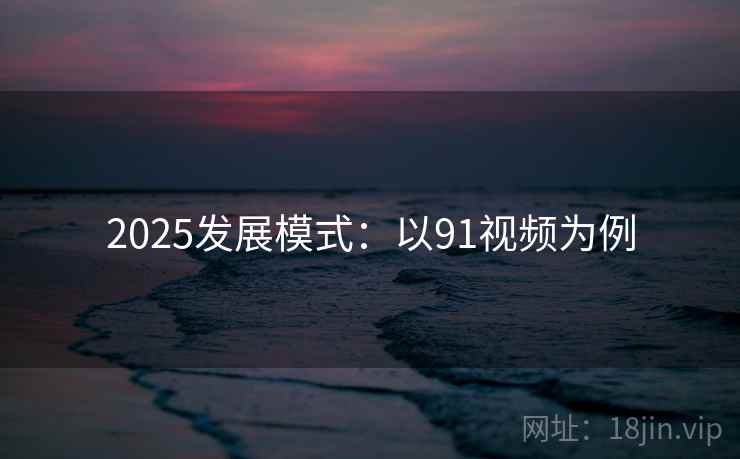 2025发展模式:以91视频为例 第1张 2025发展模式:以91视频为例 第1张