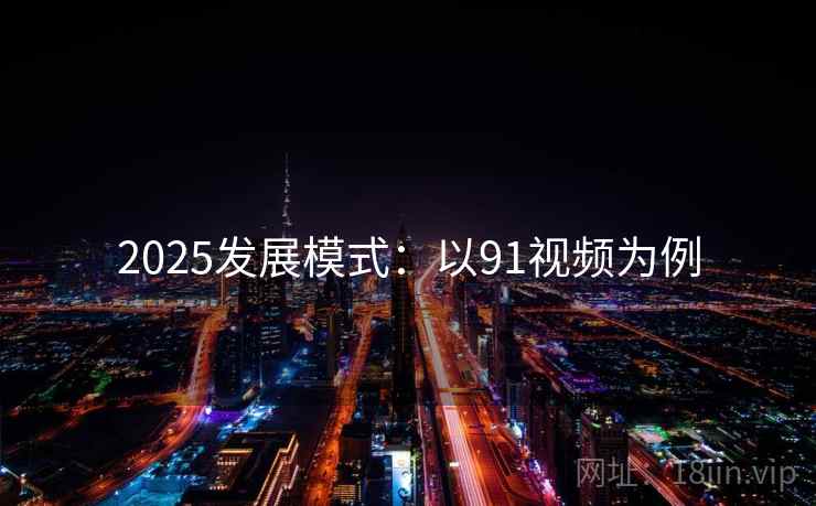 2025发展模式:以91视频为例 第2张 2025发展模式:以91视频为例 第2张