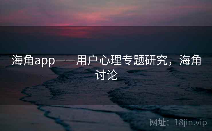 海角app——用户心理专题研究,海角讨论 第2张 海角app——用户心理专题研究,海角讨论 第2张
