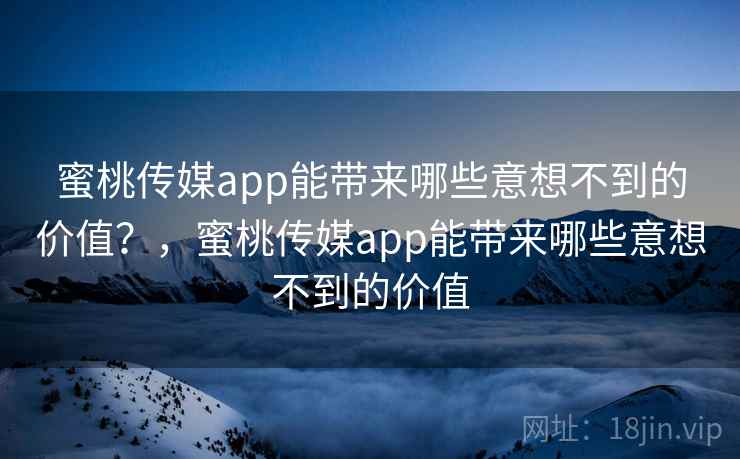 蜜桃传媒app能带来哪些意想不到的价值？，蜜桃传媒app能带来哪些意想不到的价值  第2张