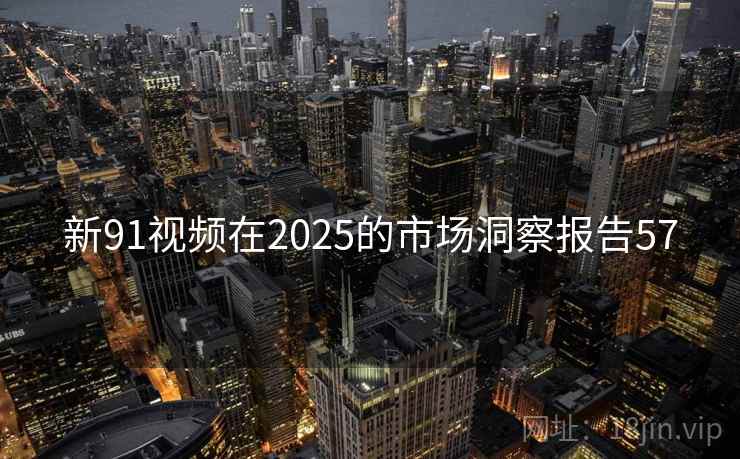 新91视频在2025的市场洞察报告57  第2张