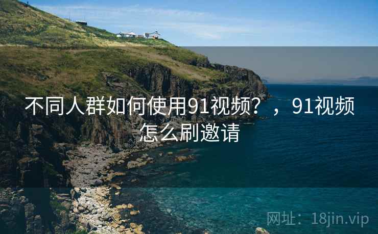 不同人群如何使用91视频?,91视频怎么刷邀请 第1张 不同人群如何使用91视频?,91视频怎么刷邀请 第1张