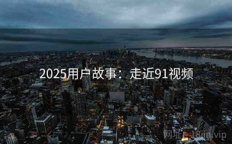 2025用户故事:走近91视频 第1张 2025用户故事:走近91视频 第1张