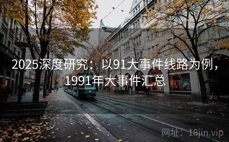 2025深度研究:以91大事件线路为例,1991年大事件汇总 第3张 2025深度研究:以91大事件线路为例,1991年大事件汇总 第3张