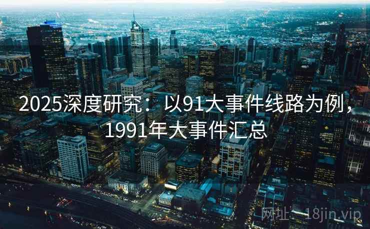 2025深度研究:以91大事件线路为例,1991年大事件汇总 第4张 2025深度研究:以91大事件线路为例,1991年大事件汇总 第4张