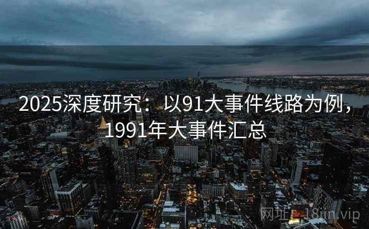 2025深度研究:以91大事件线路为例,1991年大事件汇总 第2张 2025深度研究:以91大事件线路为例,1991年大事件汇总 第2张
