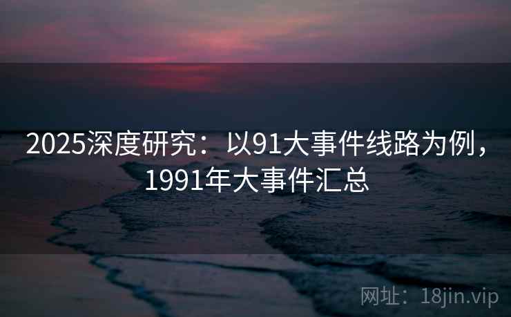 2025深度研究:以91大事件线路为例,1991年大事件汇总 第5张 2025深度研究:以91大事件线路为例,1991年大事件汇总 第5张