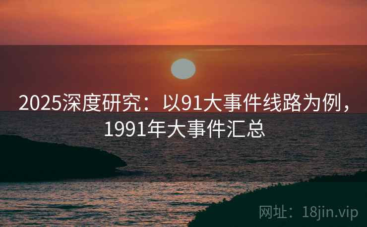 2025深度研究:以91大事件线路为例,1991年大事件汇总 第1张 2025深度研究:以91大事件线路为例,1991年大事件汇总 第1张