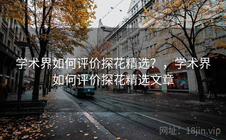学术界如何评价探花精选？，学术界如何评价探花精选文章  第2张