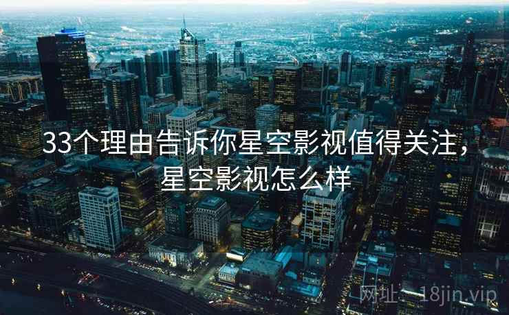 33个理由告诉你星空影视值得关注,星空影视怎么样 第1张 33个理由告诉你星空影视值得关注,星空影视怎么样 第1张