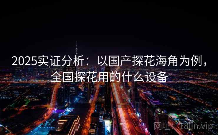 2025实证分析：以国产探花海角为例，全国探花用的什么设备  第2张