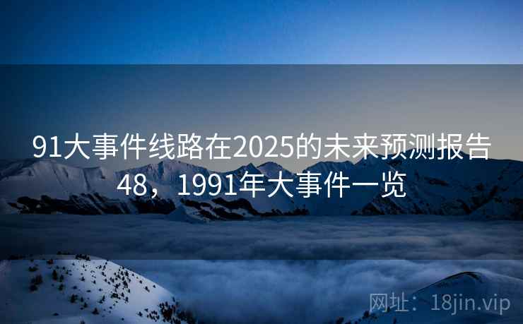 91大事件线路在2025的未来预测报告48,1991年大事件一览 第2张 91大事件线路在2025的未来预测报告48,1991年大事件一览 第2张