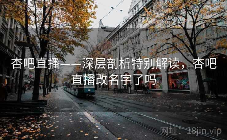 杏吧直播——深层剖析特别解读，杏吧直播改名字了吗  第1张