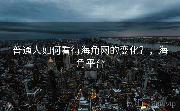 普通人如何看待海角网的变化？，海角平台  第2张