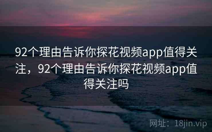 92个理由告诉你探花视频app值得关注,92个理由告诉你探花视频app值得关注吗 第2张 92个理由告诉你探花视频app值得关注,92个理由告诉你探花视频app值得关注吗 第2张