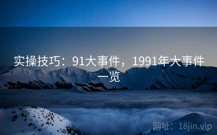 实操技巧:91大事件,1991年大事件一览 第1张 实操技巧:91大事件,1991年大事件一览 第1张