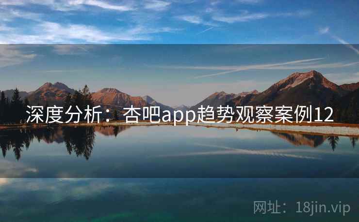 深度分析：杏吧app趋势观察案例12  第1张
