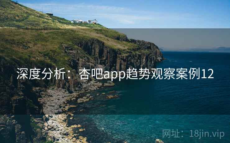 深度分析：杏吧app趋势观察案例12  第2张