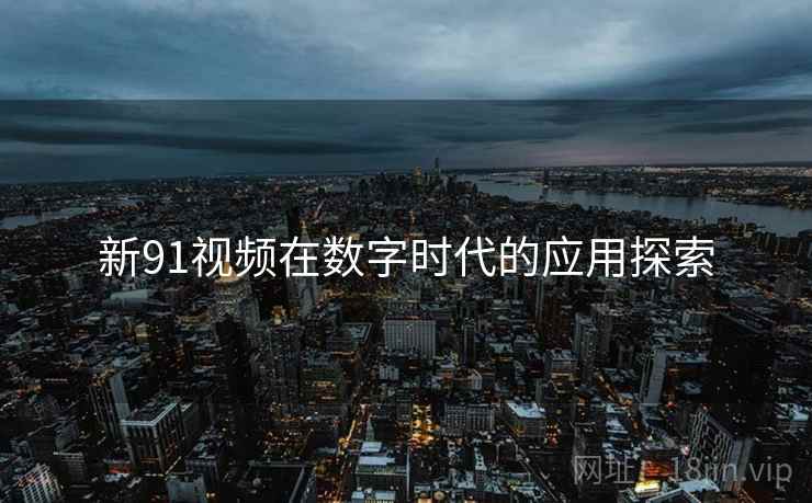 新91视频在数字时代的应用探索 第2张 新91视频在数字时代的应用探索 第2张