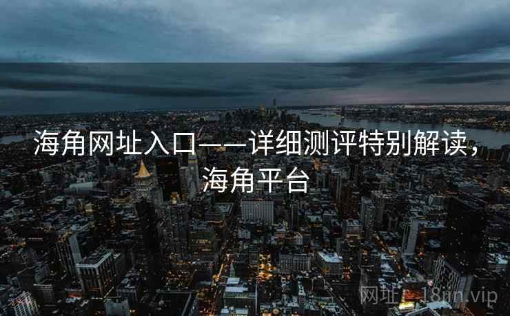 海角网址入口——详细测评特别解读，海角平台  第1张