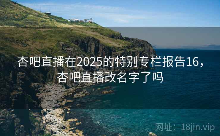 杏吧直播在2025的特别专栏报告16，杏吧直播改名字了吗  第2张