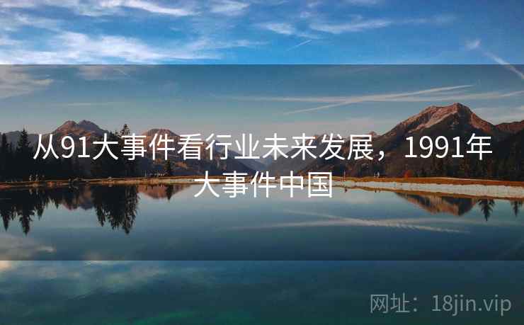 从91大事件看行业未来发展，1991年大事件中国  第2张