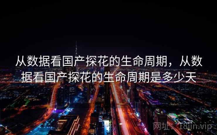 从数据看国产探花的生命周期，从数据看国产探花的生命周期是多少天  第2张