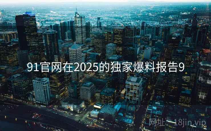 91官网在2025的独家爆料报告9  第2张