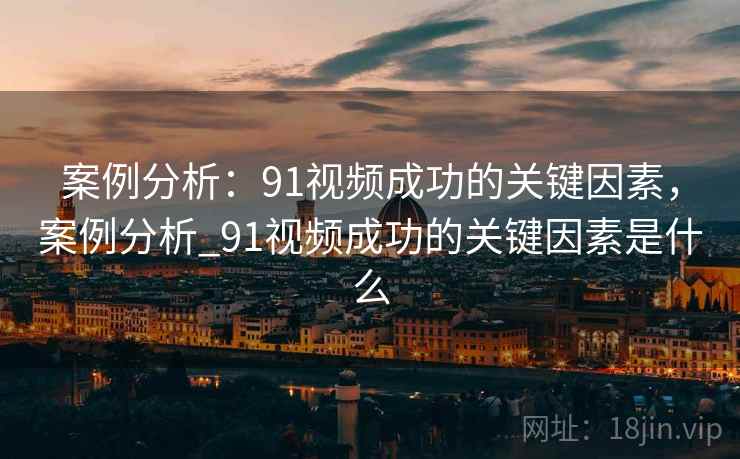 案例分析：91视频成功的关键因素，案例分析_91视频成功的关键因素是什么  第2张