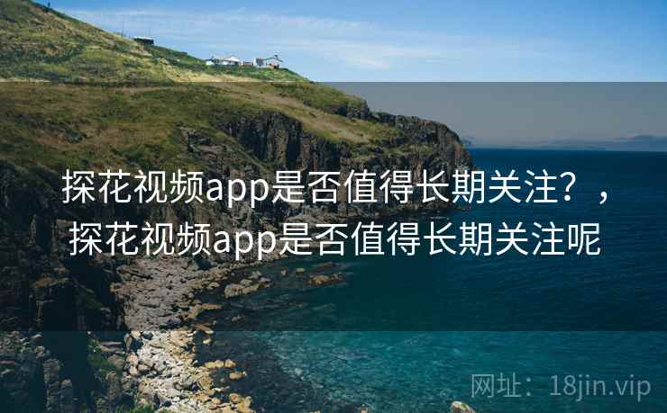探花视频app是否值得长期关注？，探花视频app是否值得长期关注呢  第1张
