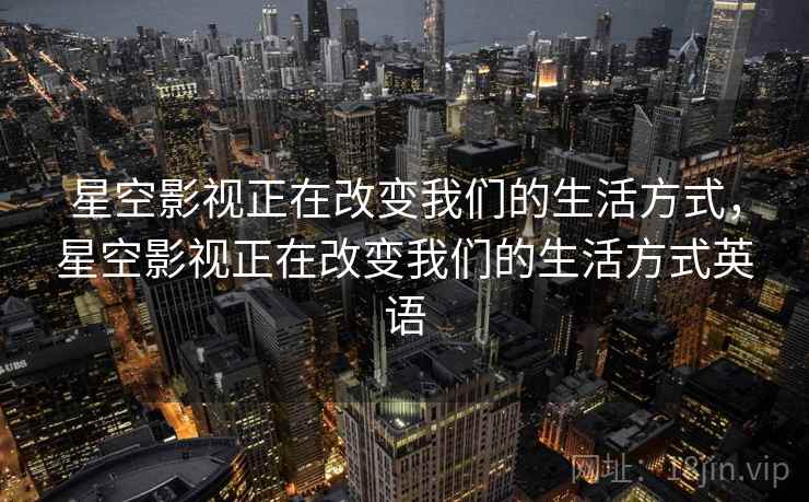 星空影视正在改变我们的生活方式，星空影视正在改变我们的生活方式英语  第1张