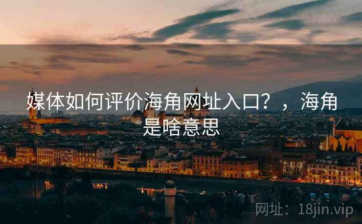 媒体如何评价海角网址入口?,海角是啥意思 第2张 媒体如何评价海角网址入口?,海角是啥意思 第2张