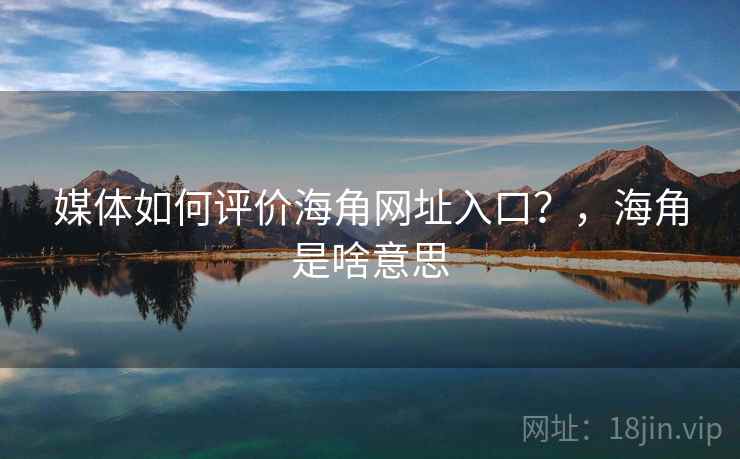 媒体如何评价海角网址入口?,海角是啥意思 第1张 媒体如何评价海角网址入口?,海角是啥意思 第1张