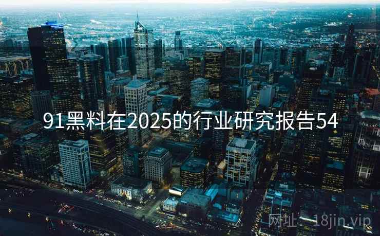91黑料在2025的行业研究报告54 第1张 91黑料在2025的行业研究报告54 第1张