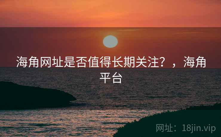 海角网址是否值得长期关注？，海角平台  第1张