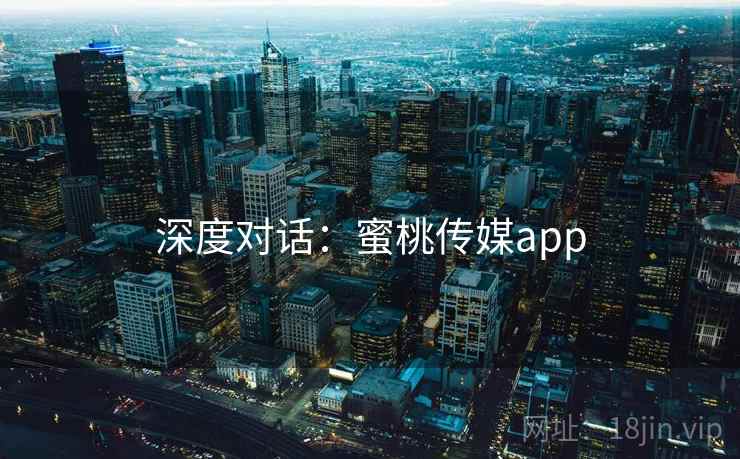 深度对话：蜜桃传媒app  第1张