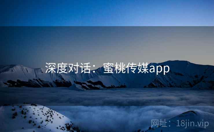 深度对话：蜜桃传媒app  第2张
